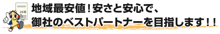 地域最安値！安さと安心で御社のベストパートナーを目指します！