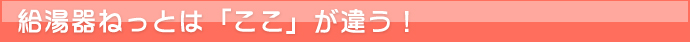 給湯器ねっと　給湯器ねっとはここが違う！